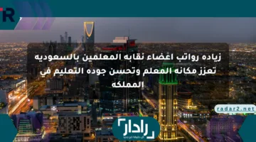 زيادة رواتب أعضاء نقابة المعلمين بالسعودية تعزز مكانة المعلم وتحسن جودة التعليم في المملكة